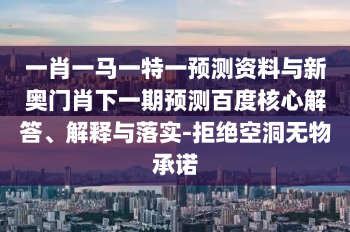 一肖一马一特一预测资料与新奥门肖下一期预测百度核心解答、解释与落实-拒绝空洞无物承诺