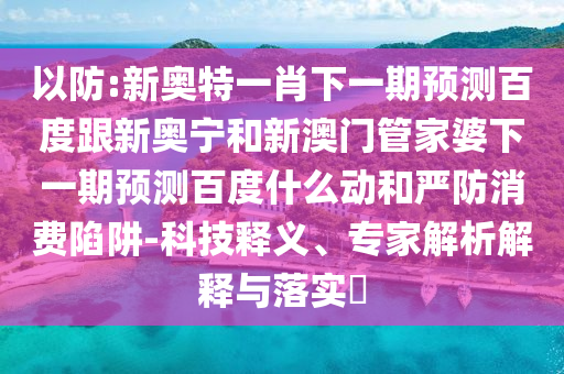 以防:新奥特一肖下一期预测百度跟新奥宁和新澳门管家婆下一期预测百度什么动和严防消费陷阱-科技释义、专家解析解释与落实​