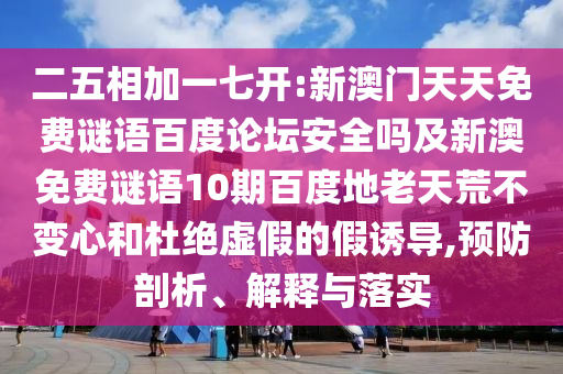 二五相加一七开:新澳门天天免费谜语百度论坛安全吗及新澳免费谜语10期百度地老天荒不变心和杜绝虚假的假诱导,预防剖析、解释与落实