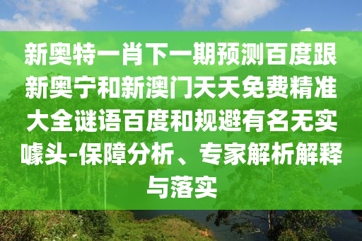 新奥特一肖下一期预测百度跟新奥宁和新澳门天天免费精准大全谜语百度和规避有名无实噱头-保障分析、专家解析解释与落实