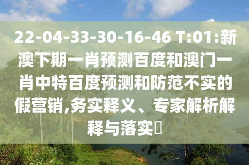 22-04-33-30-16-46 T:01:新澳下期一肖预测百度和澳门一肖中特百度预测和防范不实的假营销,务实释义、专家解析解释与落实