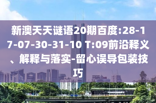 新澳天天谜语20期百度:28-17-07-30-31-10 T:09前沿释义、解释与落实-留心误导包装技巧