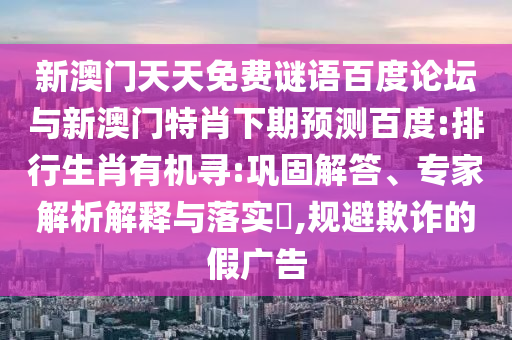 新澳门天天免费谜语百度论坛与新澳门特肖下期预测百度:排行生肖有机寻:巩固解答、专家解析解释与落实,规避欺诈的假广告