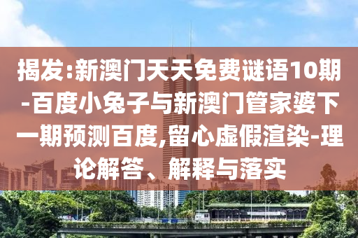 揭发:新澳门天天免费谜语10期-百度小兔子与新澳门管家婆下一期预测百度,留心虚假渲染-理论解答、解释与落实