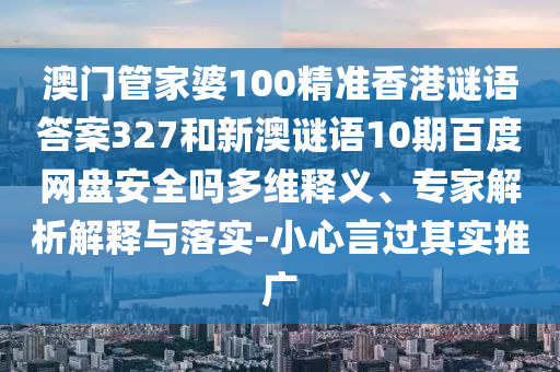 澳门管家婆100精准香港谜语答案327和新澳谜语10期百度网盘安全吗多维释义、专家解析解释与落实-小心言过其实推广