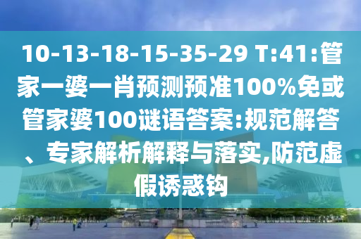 10-13-18-15-35-29 T:41:管家一婆一肖预测预准100%免或管家婆100谜语答案:规范解答、专家解析解释与落实,防范虚假诱惑钩