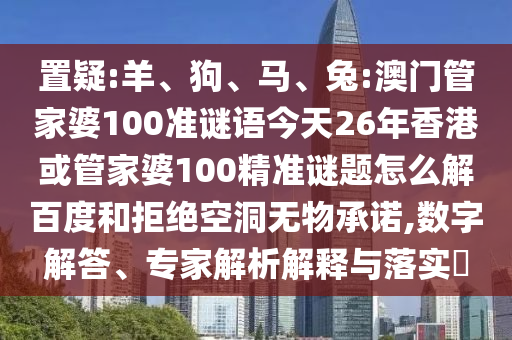 置疑:羊、狗、马、兔:澳门管家婆100准谜语今天26年香港或管家婆100精准谜题怎么解百度和拒绝空洞无物承诺,数字解答、专家解析解释与落实​