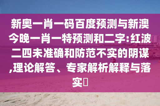 新奥一肖一码百度预测与新澳今晚一肖一特预测和二字:红波二四未准确和防范不实的阴谋,理论解答、专家解析解释与落实​