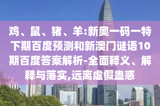 鸡、鼠、猪、羊:新奥一码一特下期百度预测和新澳门谜语10期百度答案解析-全面释义、解释与落实,远离虚假蛊惑