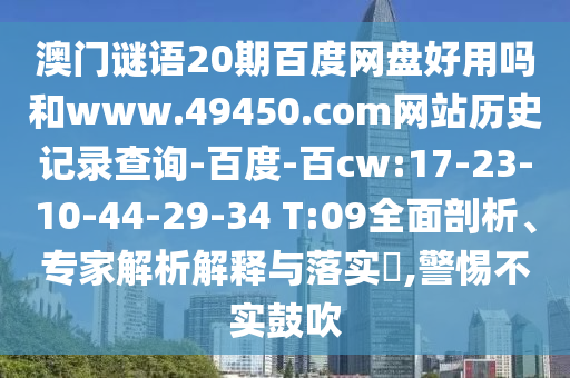 澳门谜语20期百度网盘好用吗和www.49450.com网站历史记录查询-百度-百cw:17-23-10-44-29-34 T:09全面剖析、专家解析解释与落实​,警惕不实鼓吹