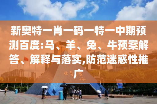 新奥特一肖一码一特一中期预测百度:马、羊、兔、牛预案解答、解释与落实,防范迷惑性推广