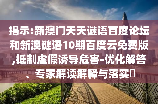 揭示:新澳门天天谜语百度论坛和新澳谜语10期百度云免费版,抵制虚假诱导危害-优化解答、专家解读解释与落实​