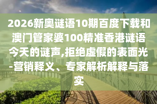 2026新奥谜语10期百度下载和澳门管家婆100精准香港谜语今天的谜声,拒绝虚假的表面光-营销释义、专家解析解释与落实