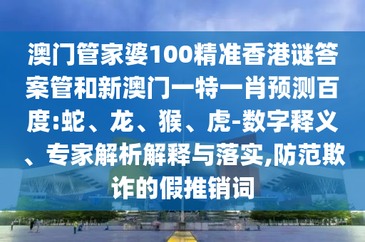 澳门管家婆100精准香港谜答案管和新澳门一特一肖预测百度:蛇、龙、猴、虎-数字释义、专家解析解释与落实,防范欺诈的假推销词