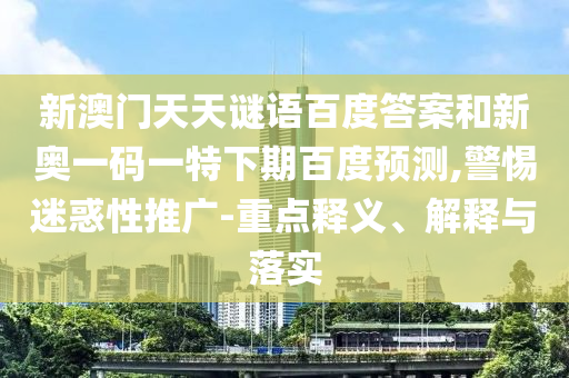 新澳门天天谜语百度答案和新奥一码一特下期百度预测,警惕迷惑性推广-重点释义、解释与落实