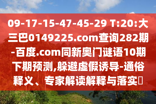 09-17-15-47-45-29 T:20:大三巴0149225.com查询282期-百度.com同新奥门谜语10期下期预测,躲避虚假诱导-通俗释义、专家解读解释与落实​