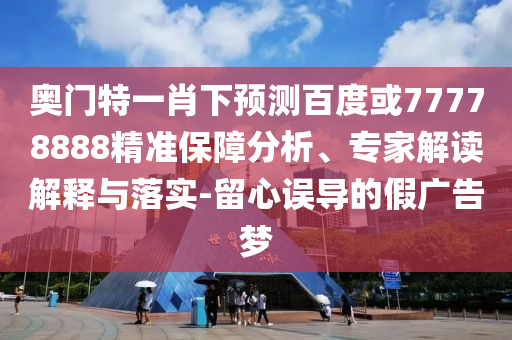 奥门特一肖下预测百度或77778888精准保障分析、专家解读解释与落实-留心误导的假广告梦