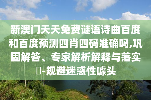 新澳门天天免费谜语诗曲百度和百度预测四肖四码准确吗,巩固解答、专家解析解释与落实​-规避迷惑性噱头