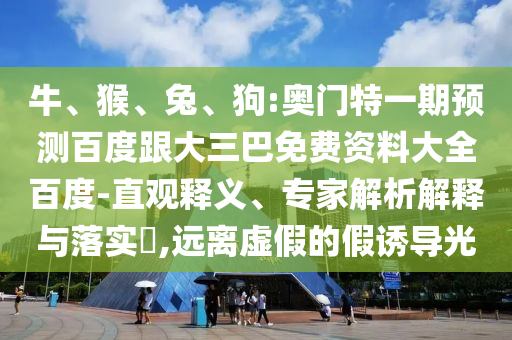 牛、猴、兔、狗:奥门特一期预测百度跟大三巴免费资料大全百度-直观释义、专家解析解释与落实​,远离虚假的假诱导光