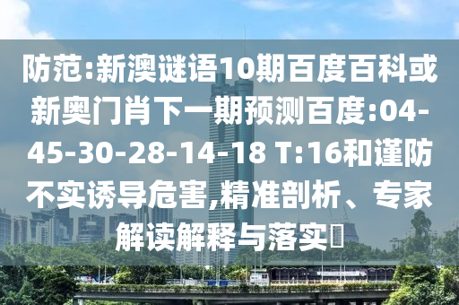 防范:新澳谜语10期百度百科或新奥门肖下一期预测百度:04-45-30-28-14-18 T:16和谨防不实诱导危害,精准剖析、专家解读解释与落实