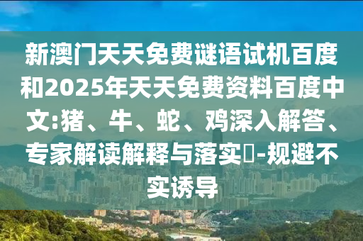 新澳门天天免费谜语试机百度和2025年天天免费资料百度中文:猪、牛、蛇、鸡深入解答、专家解读解释与落实​-规避不实诱导