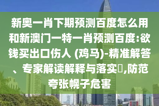 新奥一肖下期预测百度怎么用和新澳门一特一肖预测百度:欲钱买出口伤人 (鸡马)-精准解答、专家解读解释与落实,防范夸张幌子危害
