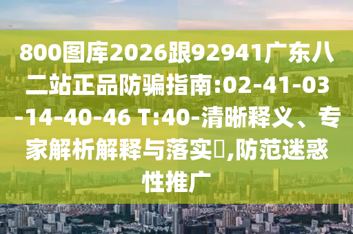 800图库2026跟92941广东八二站正品防骗指南:02-41-03-14-40-46 T:40-清晰释义、专家解析解释与落实,防范迷惑性推广