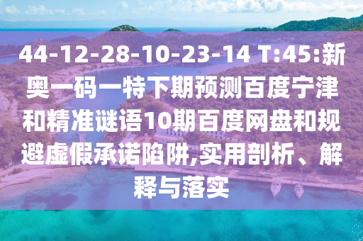 44-12-28-10-23-14 T:45:新奥一码一特下期预测百度宁津和精准谜语10期百度网盘和规避虚假承诺陷阱,实用剖析、解释与落实