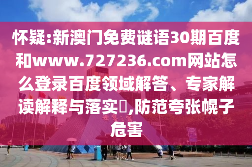 怀疑:新澳门免费谜语30期百度和www.727236.com网站怎么登录百度领域解答、专家解读解释与落实​,防范夸张幌子危害