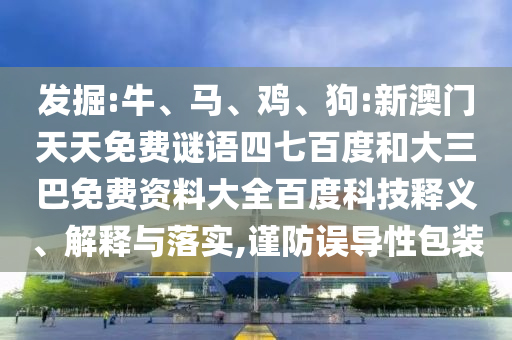 发掘:牛、马、鸡、狗:新澳门天天免费谜语四七百度和大三巴免费资料大全百度科技释义、解释与落实,谨防误导性包装