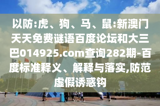 以防:虎、狗、马、鼠:新澳门天天免费谜语百度论坛和大三巴014925.com查询282期-百度标准释义、解释与落实,防范虚假诱惑钩