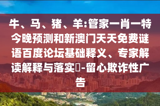 牛、马、猪、羊:管家一肖一特今晚预测和新澳门天天免费谜语百度论坛基础释义、专家解读解释与落实​-留心欺诈性广告