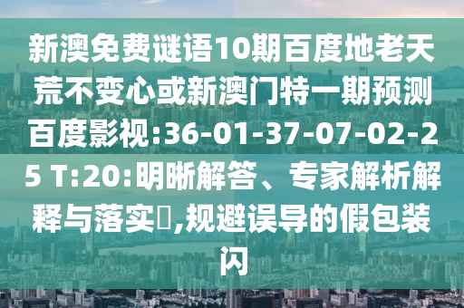 新澳免费谜语10期百度地老天荒不变心或新澳门特一期预测百度影视:36-01-37-07-02-25 T:20:明晰解答、专家解析解释与落实​,规避误导的假包装闪