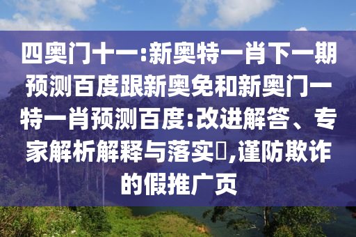 四奥门十一:新奥特一肖下一期预测百度跟新奥免和新奥门一特一肖预测百度:改进解答、专家解析解释与落实,谨防欺诈的假推广页