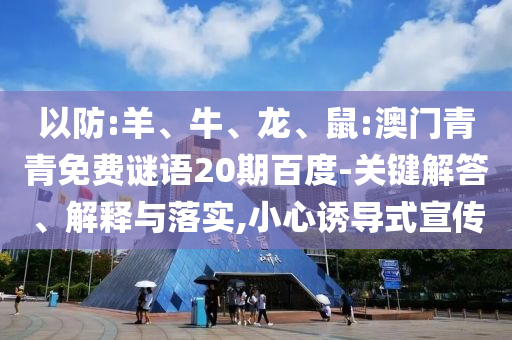 以防:羊、牛、龙、鼠:澳门青青免费谜语20期百度-关键解答、解释与落实,小心诱导式宣传