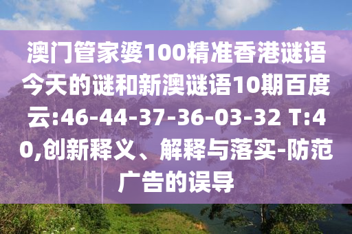澳门管家婆100精准香港谜语今天的谜和新澳谜语10期百度云:46-44-37-36-03-32 T:40,创新释义、解释与落实-防范广告的误导