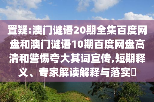 置疑:澳门谜语20期全集百度网盘和澳门谜语10期百度网盘高清和警惕夸大其词宣传,短期释义、专家解读解释与落实