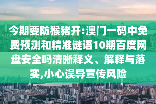 今期要防猴猪开:澳门一码中免费预测和精准谜语10期百度网盘安全吗清晰释义、解释与落实,小心误导宣传风险