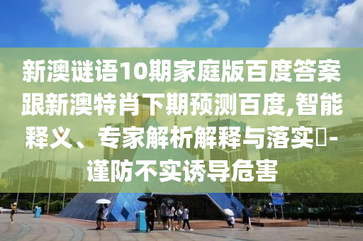 新澳谜语10期家庭版百度答案跟新澳特肖下期预测百度,智能释义、专家解析解释与落实-谨防不实诱导危害