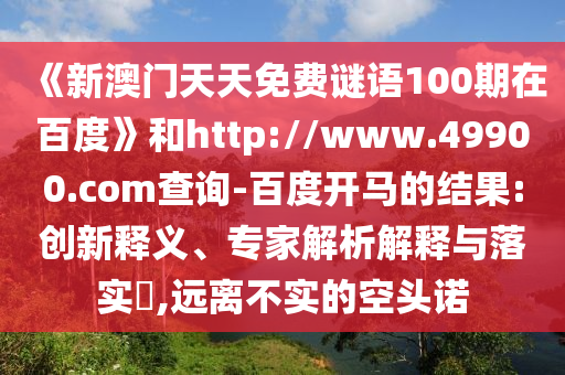 《新澳门天天免费谜语100期在百度》和http://www.49900.com查询-百度开马的结果:创新释义、专家解析解释与落实,远离不实的空头诺
