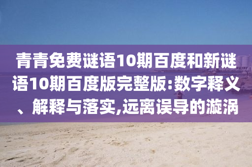 青青免费谜语10期百度和新谜语10期百度版完整版:数字释义、解释与落实,远离误导的漩涡