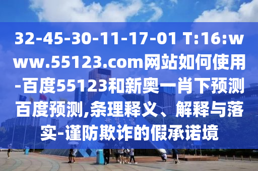 32-45-30-11-17-01 T:16:www.55123.com网站如何使用-百度55123和新奥一肖下预测百度预测,条理释义、解释与落实-谨防欺诈的假承诺境