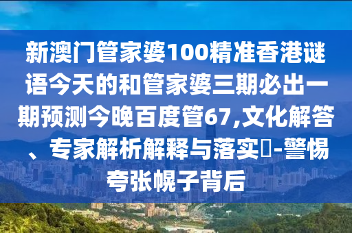 新澳门管家婆100精准香港谜语今天的和管家婆三期必出一期预测今晚百度管67,文化解答、专家解析解释与落实-警惕夸张幌子背后