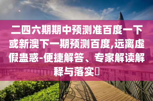 二四六期期中预测准百度一下或新澳下一期预测百度,远离虚假蛊惑-便捷解答、专家解读解释与落实