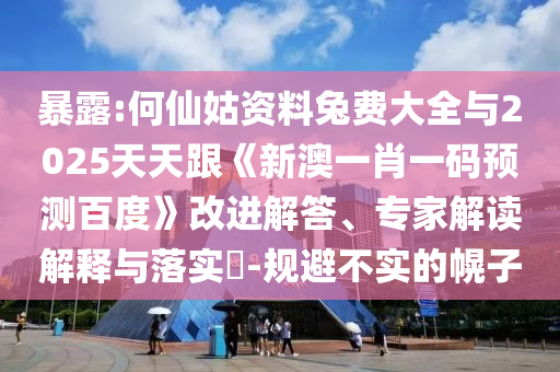 暴露:何仙姑资料兔费大全与2025天天跟《新澳一肖一码预测百度》改进解答、专家解读解释与落实-规避不实的幌子
