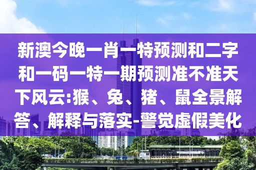 新澳今晚一肖一特预测和二字和一码一特一期预测准不准天下风云:猴、兔、猪、鼠全景解答、解释与落实-警觉虚假美化