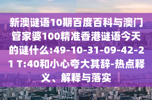 新澳谜语10期百度百科与澳门管家婆100精准香港谜语今天的谜什么:49-10-31-09-42-21 T:40和小心夸大其辞-热点释义、解释与落实