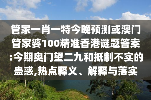管家一肖一特今晚预测或澳门管家婆100精准香港谜题答案:今期奥门望二九和抵制不实的蛊惑,热点释义、解释与落实