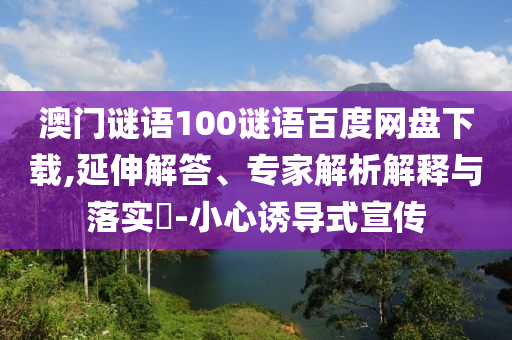 澳门谜语100谜语百度网盘下载,延伸解答、专家解析解释与落实​-小心诱导式宣传