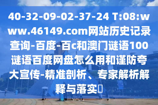 40-32-09-02-37-24 T:08:www.46149.com网站历史记录查询-百度-百c和澳门谜语100谜语百度网盘怎么用和谨防夸大宣传-精准剖析、专家解析解释与落实